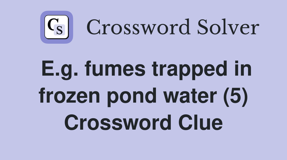 E.g. fumes trapped in frozen pond water (5) Crossword Clue Answers